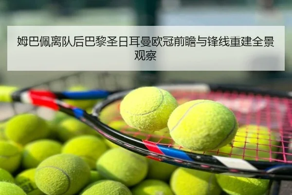 姆巴佩离队后巴黎圣日耳曼欧冠前瞻与锋线重建全景观察