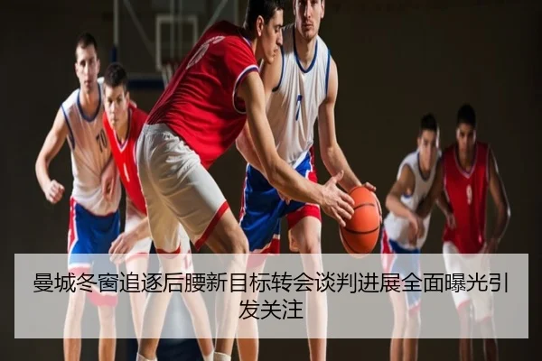 曼城冬窗追逐后腰新目标转会谈判进展全面曝光引发关注