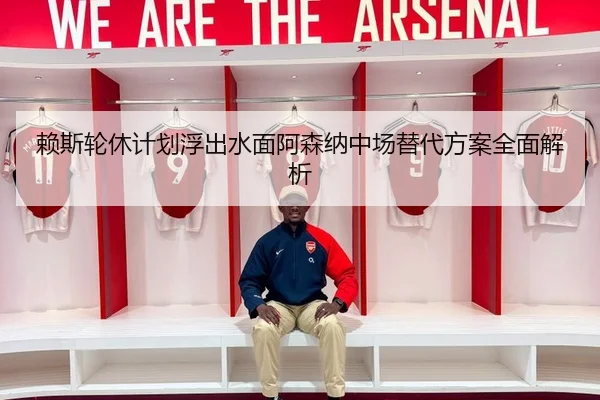 赖斯轮休计划浮出水面阿森纳中场替代方案全面解析