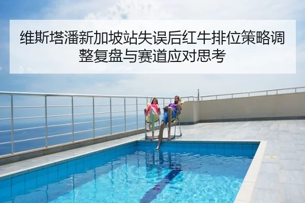 维斯塔潘新加坡站失误后红牛排位策略调整复盘与赛道应对思考