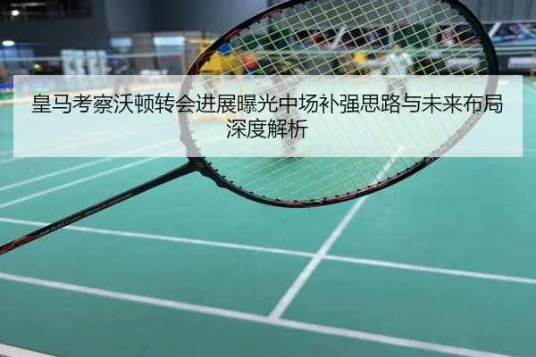 皇马考察沃顿转会进展曝光中场补强思路与未来布局深度解析