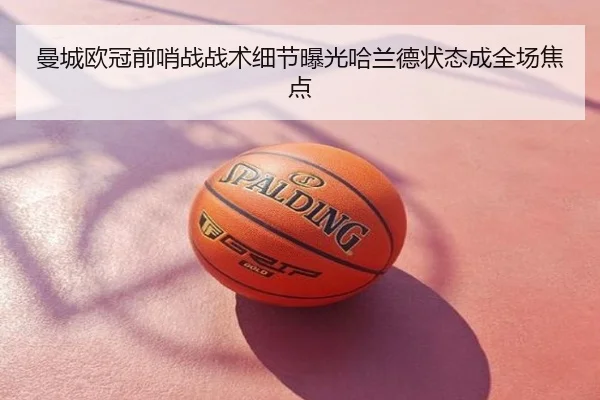 曼城欧冠前哨战战术细节曝光哈兰德状态成全场焦点